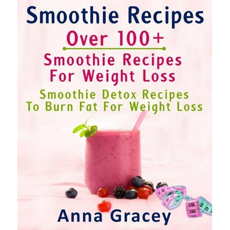 Smoothie Recipes: Over 100+ Smoothie Recipes For Weight Loss : Smoothie Detox Recipes To Burn Fat For Weight Loss -