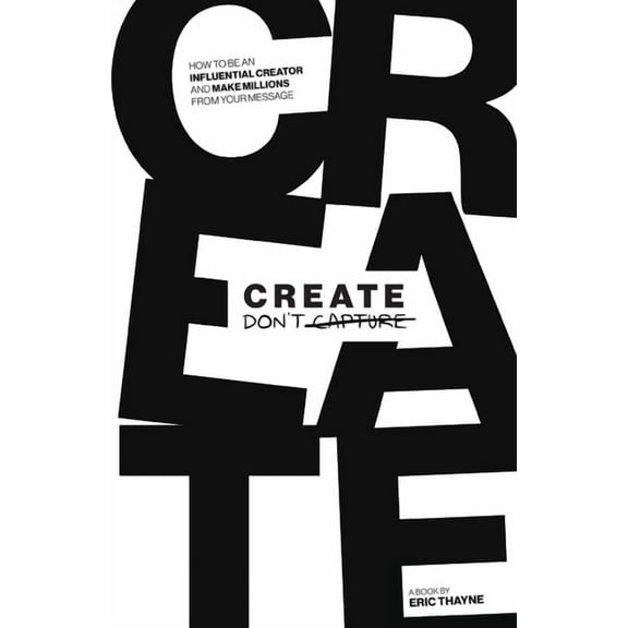 Create Don't Capture: How to be an Influential Creator and Make Millions from Your Message, (Paperback)