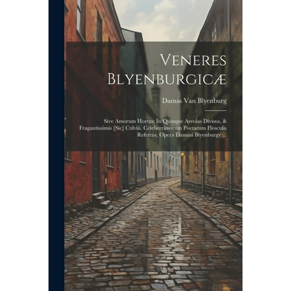 Veneres Blyenburgicæ: Sive Amorum Hortus: In Quinque Areolas Divisus, & Fragantissimis [Sic] Cxlviii. Celeberrimorum Poetarum Flosculis Refertus, Opera Damasi Blyenburgy ... (Paperback)
