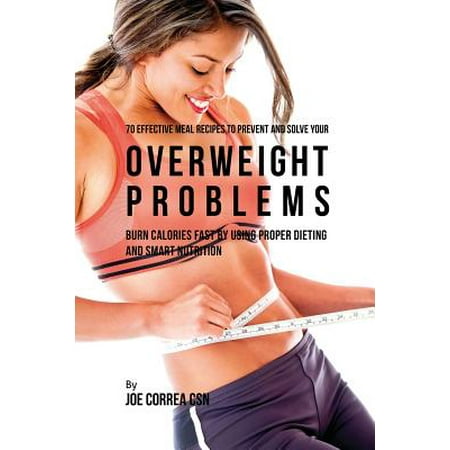 70 Effective Meal Recipes to Prevent and Solve Your Overweight Problems : Burn Calories Fast by Using Proper Dieting and Smart (Best Way To Burn Calories Fast At Home)