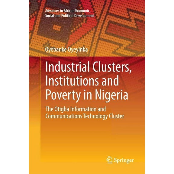 Advances in African Economic, Social and Industrial Clusters, Institutions and Poverty in Nigeria: The Otigba Information and Communications Technology Cluster, (Paperback)