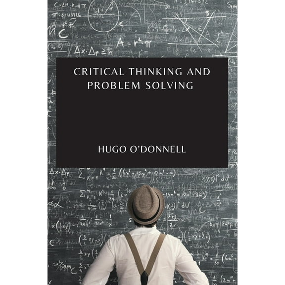 CRITICAL THINKING AND PROBLEM SOLVING: THE ESSENTIAL GUIDE TO BECOME AN EXPERT PROBLEM-SOLVER AND DECISION-MAKER