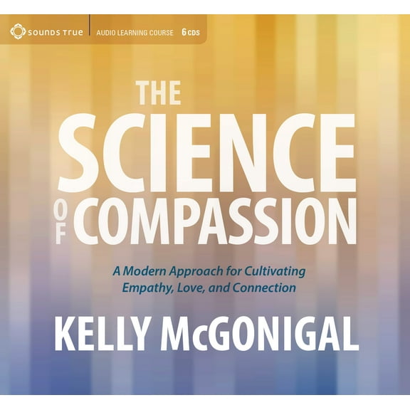 The Science of Compassion : A Modern Approach for Cultivating Empathy, Love, and Connection