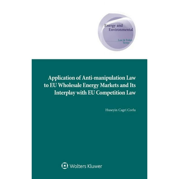 Energy and Environmental Law and Policy Application of Anti-manipulation Law to EU Wholesale Energy Markets and Its Interplay with EU Competition Law, (Hardcover)