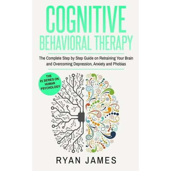 Cognitive Behavioral Therapy: The Complete Step by Step Guide on Retraining Your Brain and Overcoming Depression, Anxiet, (Paperback)