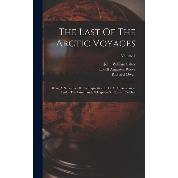 The Last Of The Arctic Voyages : Being A Narrative Of The Expedition In H. M. S. Assistance, Under The Command Of Captain Sir Edward Belcher; Volume 1 (Hardcover)