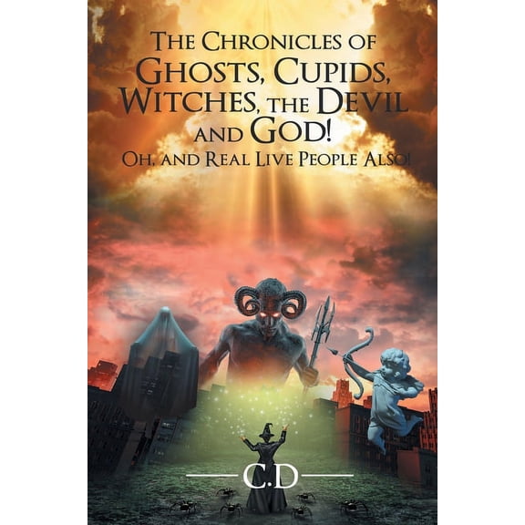 The Chronicles of Ghosts, Cupids, Witches, the Devil and God! Oh, and Real Live People Also!, (Paperback)