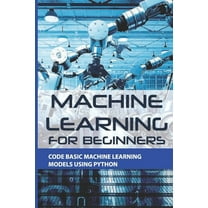 Machine Learning For Beginners : Code Basic Machine Learning Models Using Python: Introduction To Machine Learning With Python (Paperback)