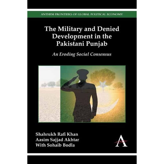 Anthem Frontiers of Global Political Eco The Military and Denied Development in the Pakistani Punjab: An Eroding Social Consensus, (Hardcover)