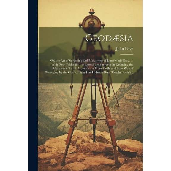 Geodæsia: Or, the Art of Surveying and Measuring of Land Made Easy. ... With New Tables for the Ease of the Surveyor in Reducing the Measures of Land. Moreover, a More Facile and Sure Way of Surveying