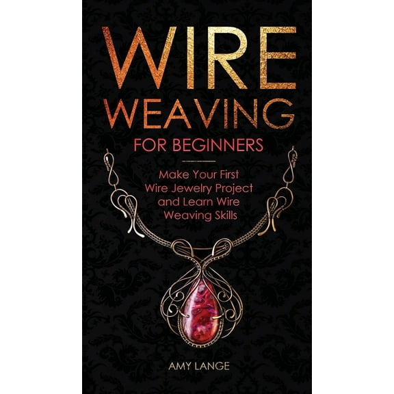 Wire Weaving for Beginners: Make Your First Wire Jewelry Project and Learn Wire Weaving Skills, (Hardcover)