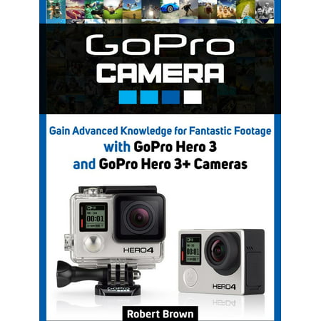 GoPro Camera: Gain Advanced Knowledge for Fantastic Footage with GoPro Hero 3 and GoPro Hero 3+ Cameras -