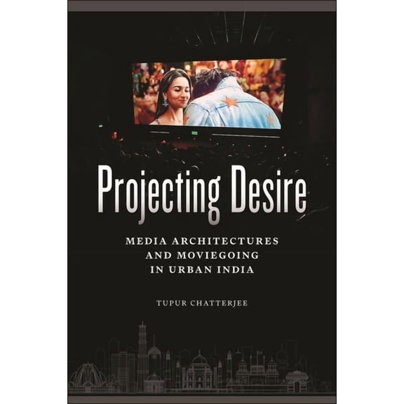 Critical Cultural Communication Projecting Desire: Media Architectures and Moviegoing in Urban India, Book 51, (Hardcover)