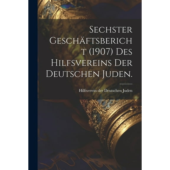 Sechster Geschäftsbericht (1907) des Hilfsvereins der Deutschen Juden. (Paperback)