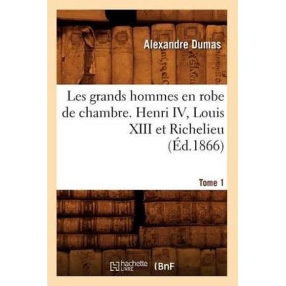 Les Grands Hommes En Robe de Chambre. Henri IV, Louis XIII Et Richelieu. Tome 1 (Ed.1866)