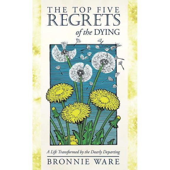 The Top Five Regrets of the Dying : A Life Transformed by the Dearly Departing