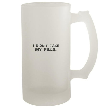 

I didn t take my pills. - 16oz Frosted Beer Stein Frosted