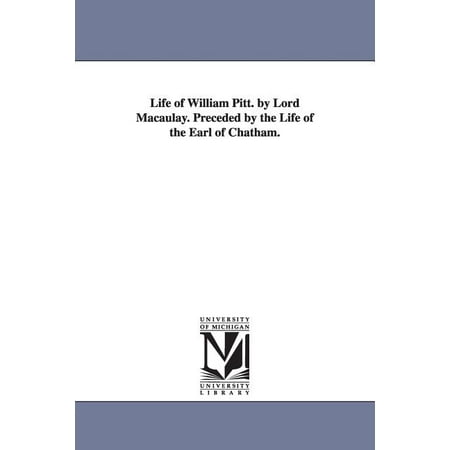 Life of William Pitt. by Lord Macaulay. Preceded by the Life of the Earl of Chatham. (Paperback)