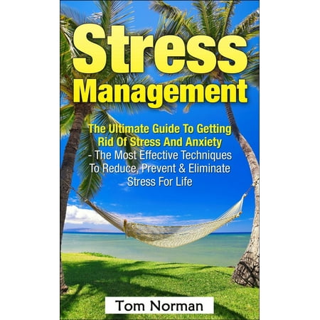 Stress Management: The Ultimate Guide To Getting Rid Of Stress And Anxiety - The Most Effective Techniques To Reduce, Prevent & Eliminate Stress For Life -