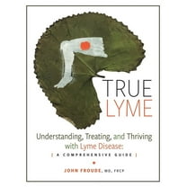 True Lyme: Understanding, Treating, and Thriving with Lyme Disease: A Comprehensive Guide, (Hardcover)