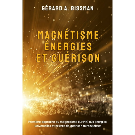 Magnétisme, énergies et guérison: Première approche au magnétisme curatif, aux énergies universelles et prières de guéri, (Paperback)
