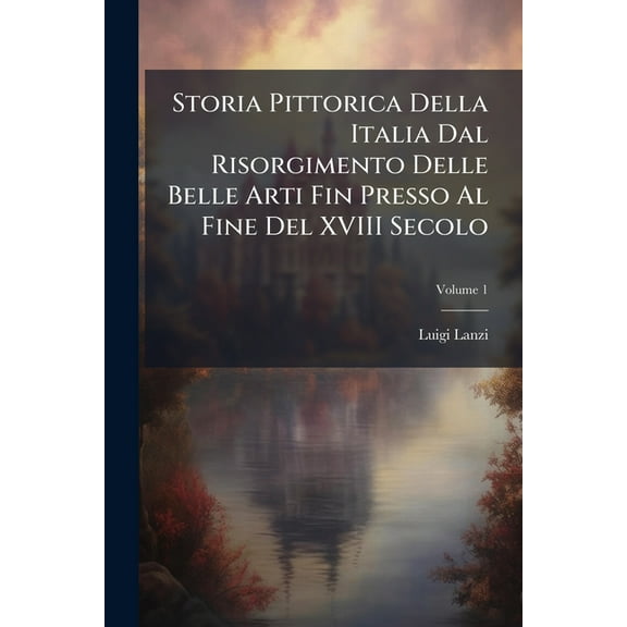 Storia Pittorica Della Italia Dal Risorgimento Delle Belle Arti Fin Presso Al Fine Del XVIII Secolo, (Paperback)