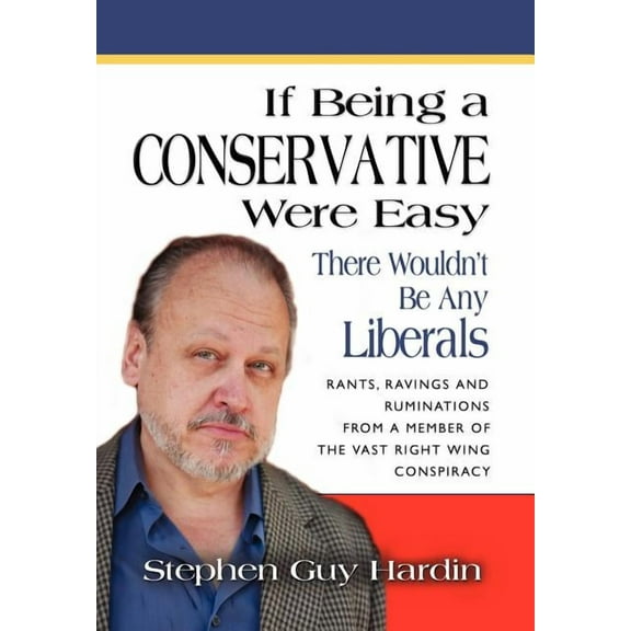IF BEING A CONSERVATIVE WERE EASY...There Wouldn't Be Any Liberals: Rants, Ravings and Ruminations from a Member of the Vast Right Wing Conspiracy (Hardcover)