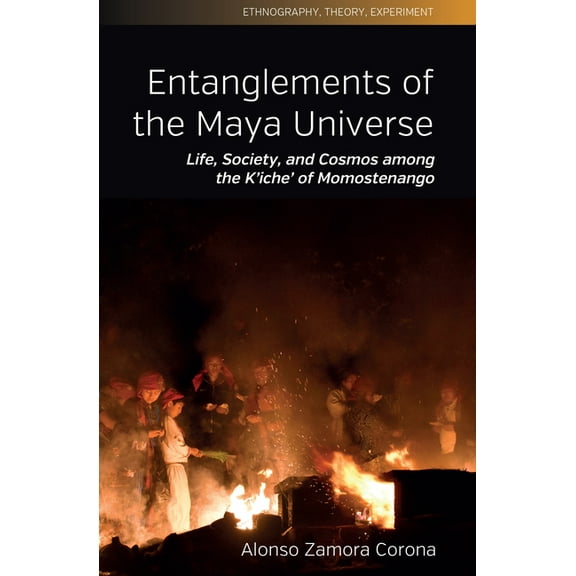 Ethnography, Theory, Experiment Entanglements of the Maya Universe: Life, Society, and Cosmos Among the K'Iche' of Momostenango, Book 11, (Hardcover)