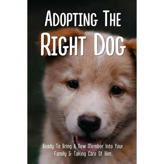Adopting The Right Dog: Ready To Bring A New Member Into Your Family & Taking Care Of Him: Adopting A Dog Tips (Paperback)