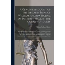 A Genuine Account of the Life and Trial of William Andrew Horne, of Butterly-Hall, in the County of Derby; Who Was Convicted at Nottingham Assizes, August 10, 1759, for the Murder of a Child in the Year 1724, and Executed There on the 11th of December, ... (Paperback)