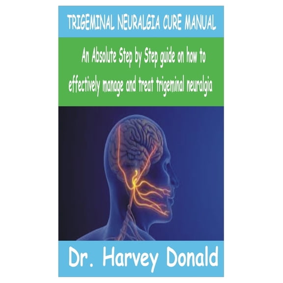 Trigeminal Neuralgia Cure Manual: An Absolute step by step guide on how to effectively manage and treat trigeminal neura, (Paperback)
