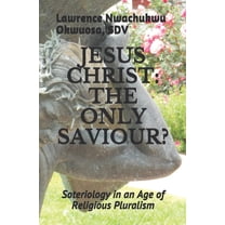 Jesus Christ : THE ONLY SAVIOUR?: Soteriology in an Age of Religious Pluralism