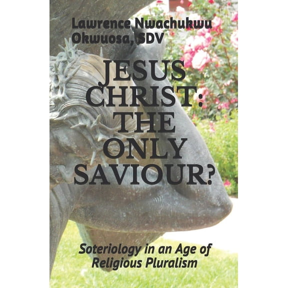 Jesus Christ : THE ONLY SAVIOUR?: Soteriology in an Age of Religious Pluralism