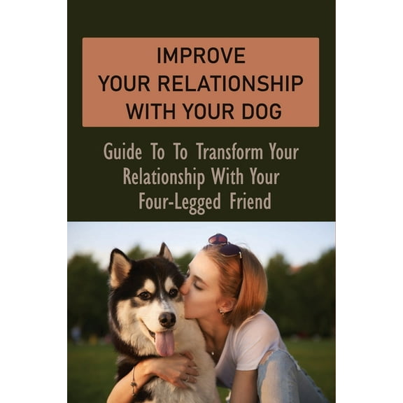 Improve Your Relationship With Your Dog: Guide To To Transform Your Relationship With Your Four-Legged Friend: How To Create A Deeper Bond With Your Dog (Paperback)