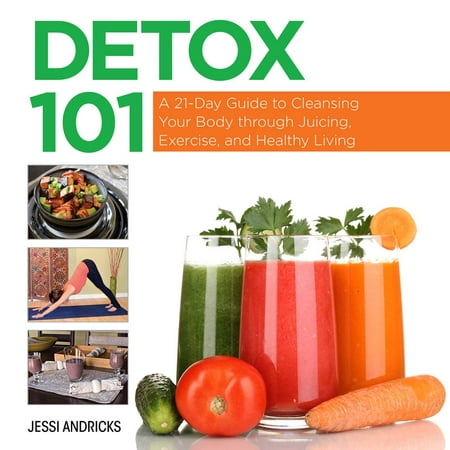 Detox 101 : A 21-Day Guide to Cleansing Your Body through Juicing, Exercise, and Healthy