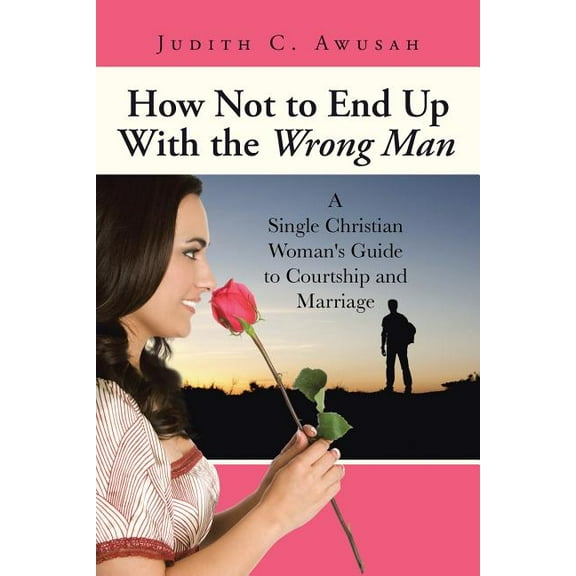 How Not to End Up With the Wrong Man : A Single Christian Woman's Guide to Courtship and Marriage