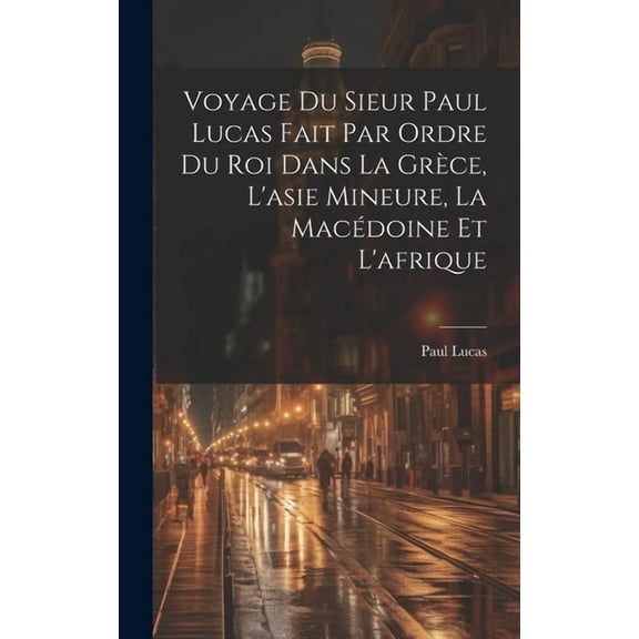 Voyage Du Sieur Paul Lucas Fait Par Ordre Du Roi Dans La Grèce, L'asie Mineure, La Macédoine Et L'afrique (Hardcover)