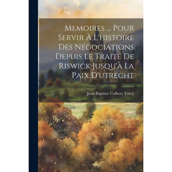 Memoires ... Pour Servir À L'histoire Des Négociations Depuis Le Traité De Riswick Jusqu'à La Paix D'utrecht (Paperback)