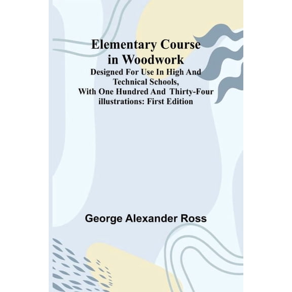 Elementary Course In Woodwork; Designed For Use In High And Technical Schools, With One Hundred And Thirty-Four Illustra, (Paperback)