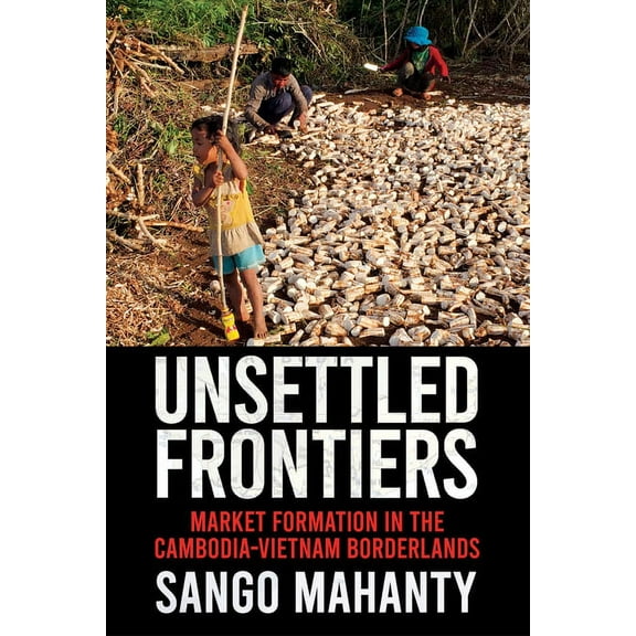Unsettled Frontiers: Market Formation in the Cambodia-Vietnam Borderlands, (Paperback)