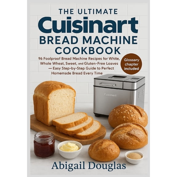 The Ultimate Cuisinart Bread Machine Cookbook: 96 Foolproof Bread Machine Recipes for White, Whole Wheat, Sweet, and Glu, (Paperback)