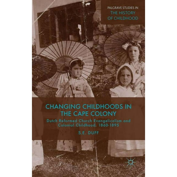 Palgrave Studies in the History of Child Changing Childhoods in the Cape Colony: Dutch Reformed Church Evangelicalism and Colonial Childhood, 1860-1895, (Hardcover)