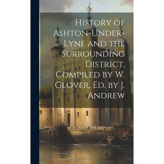History of Ashton-Under-Lyne and the Surrounding District, Compiled by W. Glover, Ed. by J. Andrew (Hardcover)