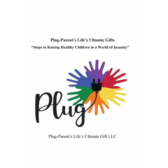Plug-Parent's Life's Ultimate Gifts: Steps to Raising Healthy Children in a World of Insanity, (Paperback)