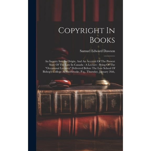 Copyright In Books: An Inquiry Into Its Origin, And An Account Of The Present State Of The Law In Canada: A Lecture: Being Of The "occasional Lectures" Delivered Before The Law School Of Bishop's Coll