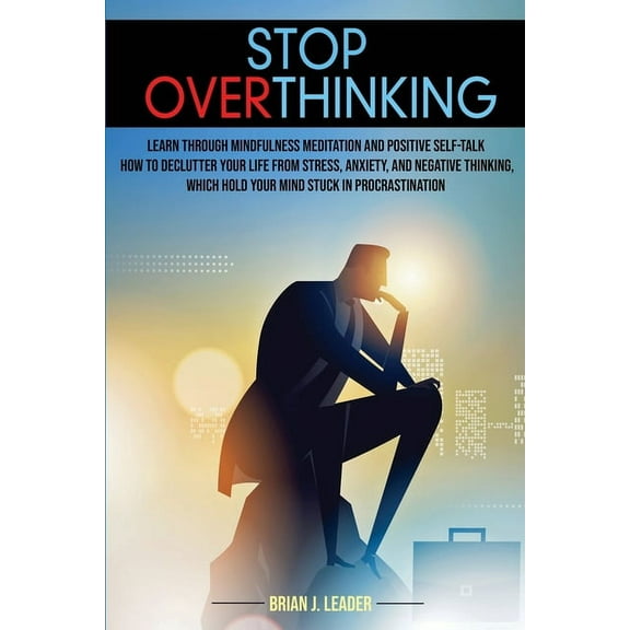 Stop Overthinking: Learn Through Mindfulness Meditation and Positive Self-Talk How to Declutter Your Life From Stress, Anxiety, and Negative Thinking,