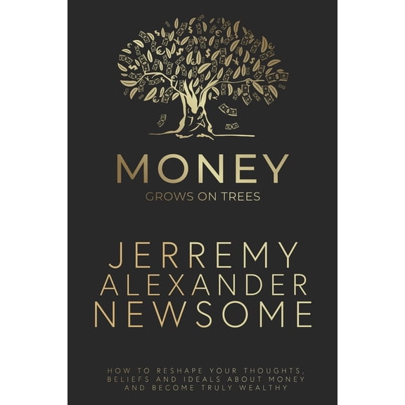Money Grows on Trees: "How to reshape your thoughts, beliefs and ideals about money and become truly wealthy.", (Paperback)