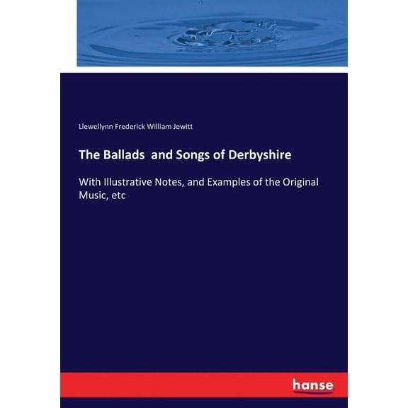 The Ballads and Songs of Derbyshire: With Illustrative Notes, and Examples of the Original Music, etc, (Paperback)