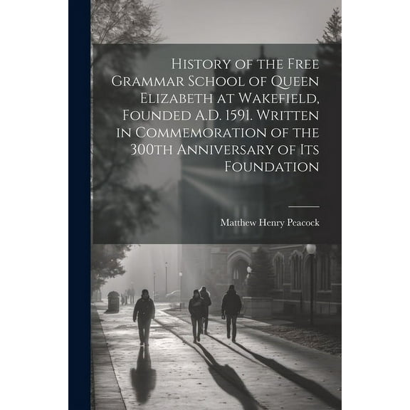 History of the Free Grammar School of Queen Elizabeth at Wakefield, Founded A.D. 1591. Written in Commemoration of the 3, (Paperback)