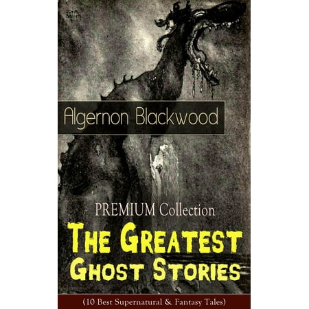 PREMIUM Collection - The Greatest Ghost Stories of Algernon Blackwood (10 Best Supernatural & Fantasy Tales) - (The Best Of Supernatural)